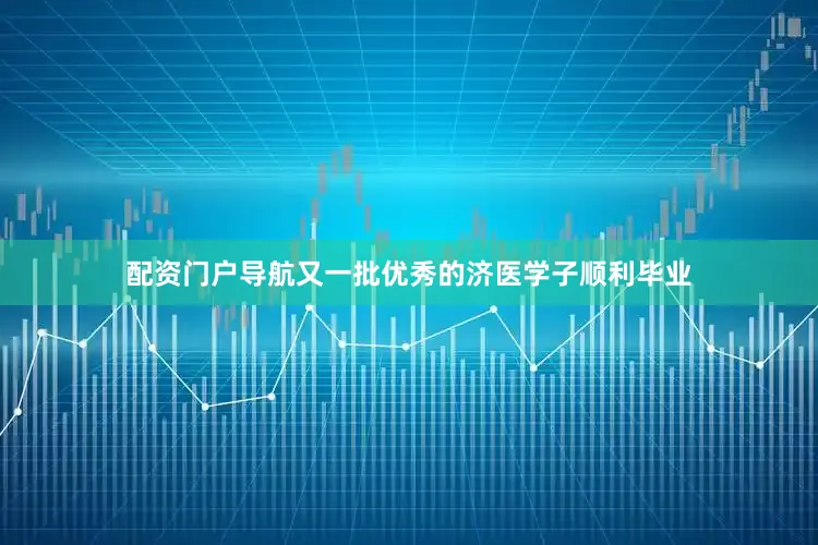 配资门户导航又一批优秀的济医学子顺利毕业