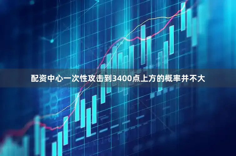 配资中心一次性攻击到3400点上方的概率并不大