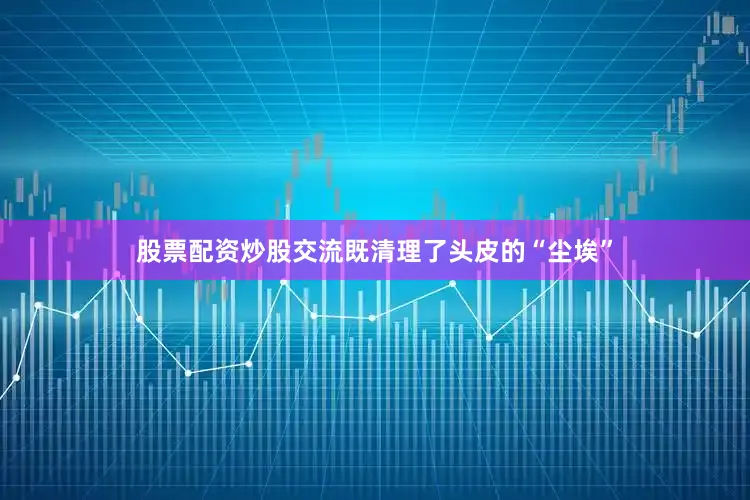 股票配资炒股交流既清理了头皮的“尘埃”