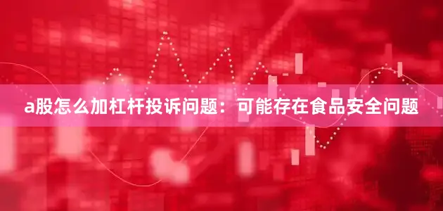 a股怎么加杠杆投诉问题：可能存在食品安全问题