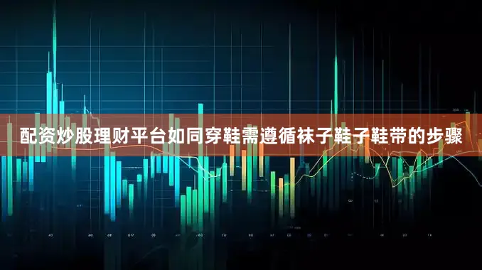 配资炒股理财平台如同穿鞋需遵循袜子鞋子鞋带的步骤