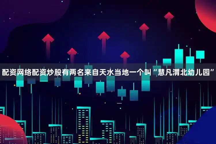 配资网络配资炒股有两名来自天水当地一个叫“慧凡渭北幼儿园”