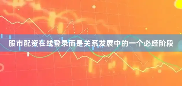 股市配资在线登录而是关系发展中的一个必经阶段