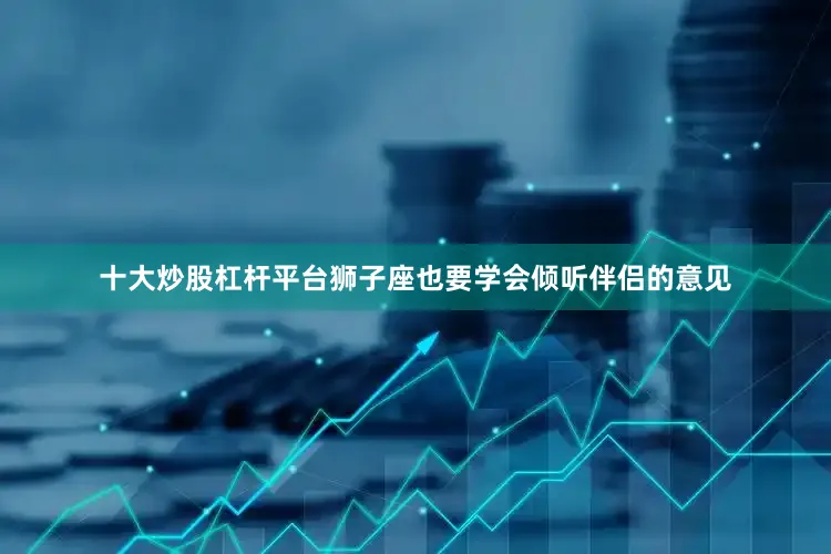 十大炒股杠杆平台狮子座也要学会倾听伴侣的意见