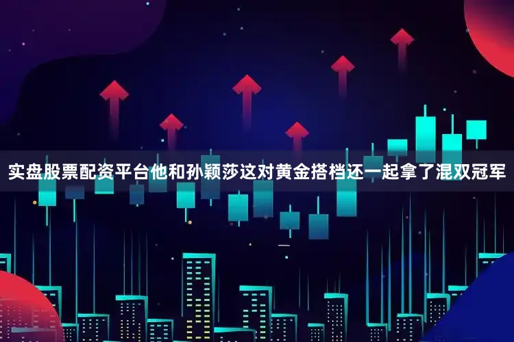 实盘股票配资平台他和孙颖莎这对黄金搭档还一起拿了混双冠军