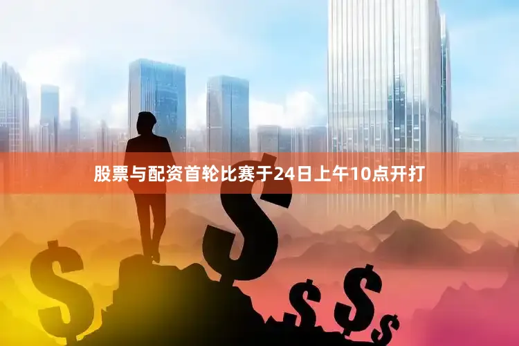股票与配资首轮比赛于24日上午10点开打