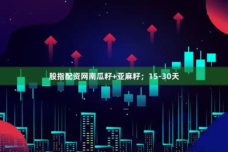 股指配资网南瓜籽+亚麻籽；15-30天