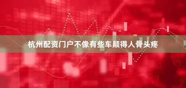 杭州配资门户不像有些车颠得人骨头疼