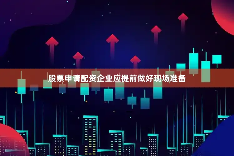 股票申请配资企业应提前做好现场准备