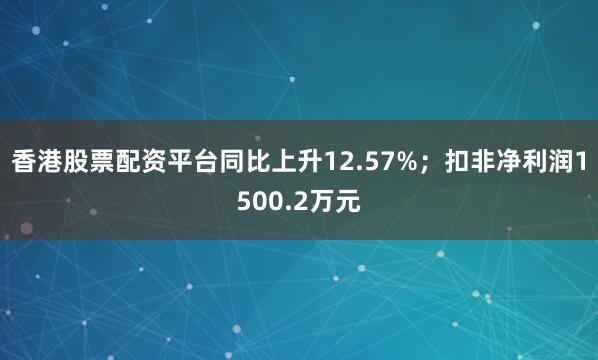 香港股票配资平台同比上升12.57%；扣非净利润1500.2万元
