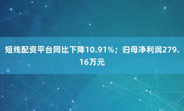 短线配资平台同比下降10.91%；归母净利润279.16万元