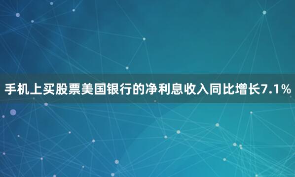 手机上买股票美国银行的净利息收入同比增长7.1%
