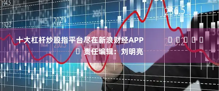 十大杠杆炒股指平台尽在新浪财经APP            						责任编辑：刘明亮