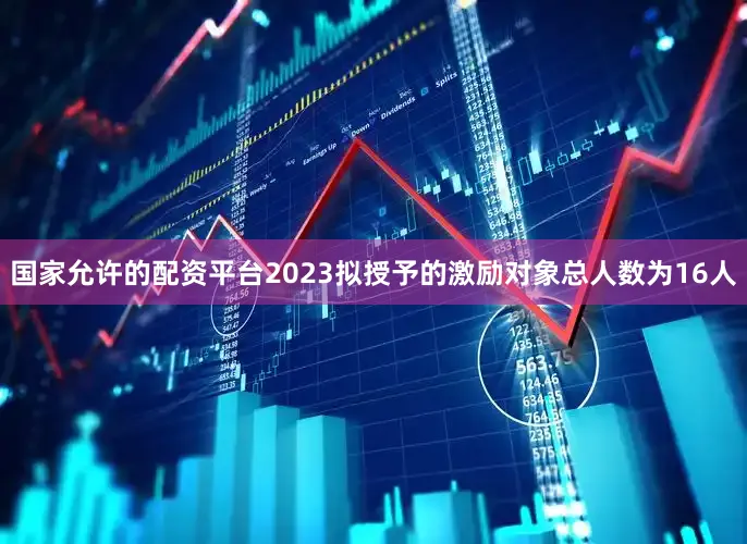 国家允许的配资平台2023拟授予的激励对象总人数为16人