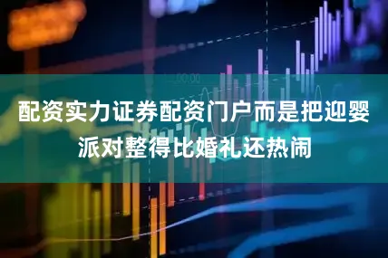 配资实力证券配资门户而是把迎婴派对整得比婚礼还热闹