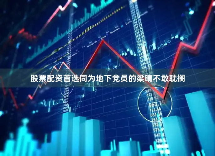 股票配资首选同为地下党员的梁晴不敢耽搁