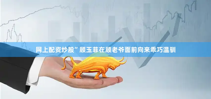 网上配资炒股”顾玉菲在顾老爷面前向来乖巧温驯