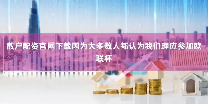 散户配资官网下载因为大多数人都认为我们理应参加欧联杯
