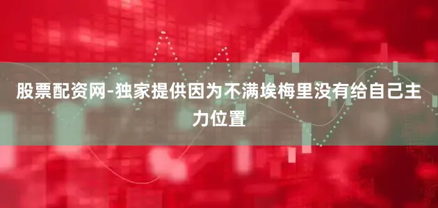 股票配资网-独家提供因为不满埃梅里没有给自己主力位置