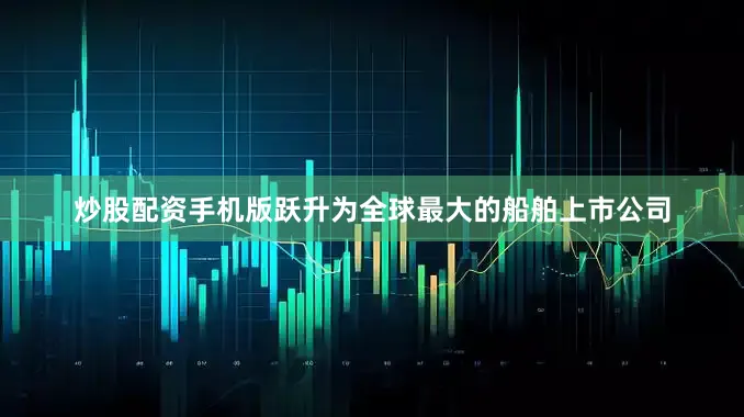 炒股配资手机版跃升为全球最大的船舶上市公司