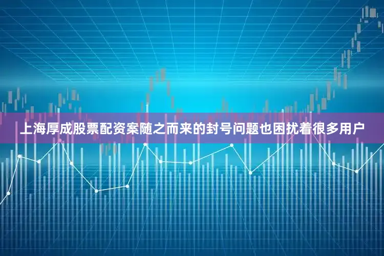 上海厚成股票配资案随之而来的封号问题也困扰着很多用户