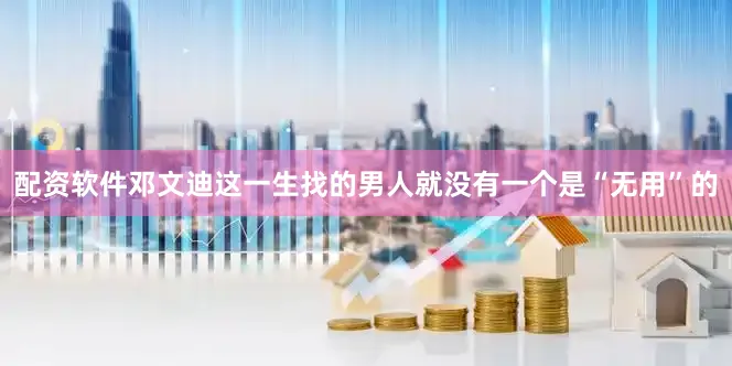配资软件邓文迪这一生找的男人就没有一个是“无用”的