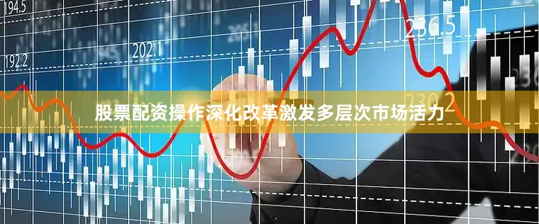 股票配资操作深化改革激发多层次市场活力