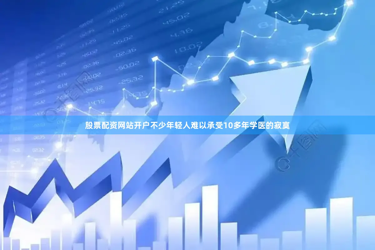 股票配资网站开户不少年轻人难以承受10多年学医的寂寞
