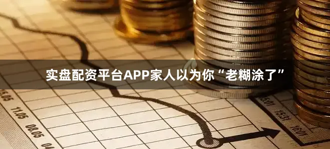 实盘配资平台APP家人以为你“老糊涂了”