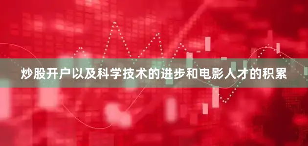 炒股开户以及科学技术的进步和电影人才的积累