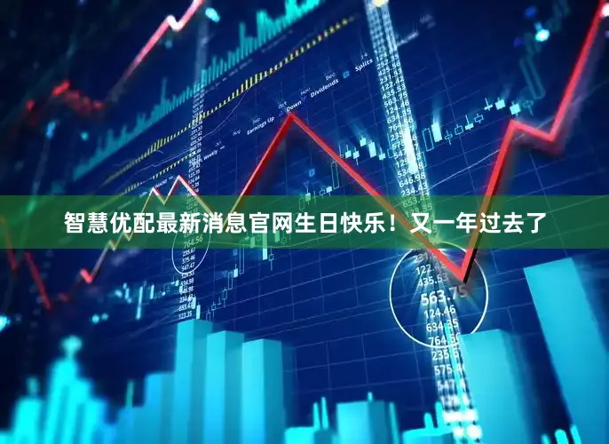 智慧优配最新消息官网生日快乐！又一年过去了