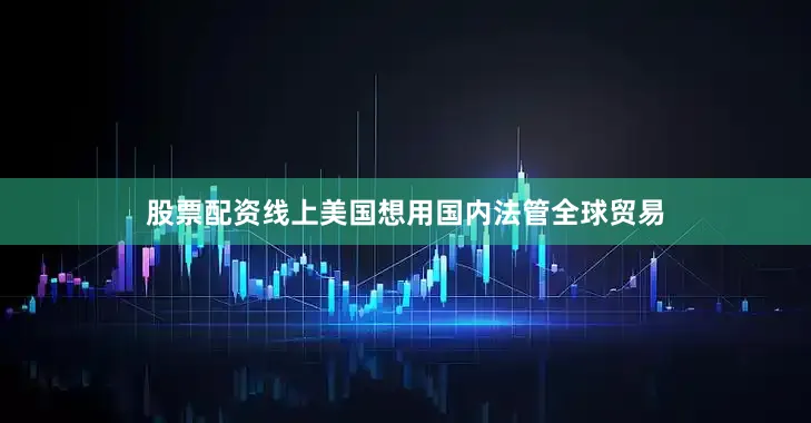 股票配资线上美国想用国内法管全球贸易