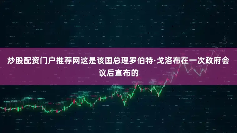 炒股配资门户推荐网这是该国总理罗伯特·戈洛布在一次政府会议后宣布的