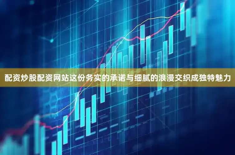 配资炒股配资网站这份务实的承诺与细腻的浪漫交织成独特魅力