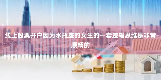 线上股票开户因为水瓶座的女生的一套逻辑思维是非常顺畅的