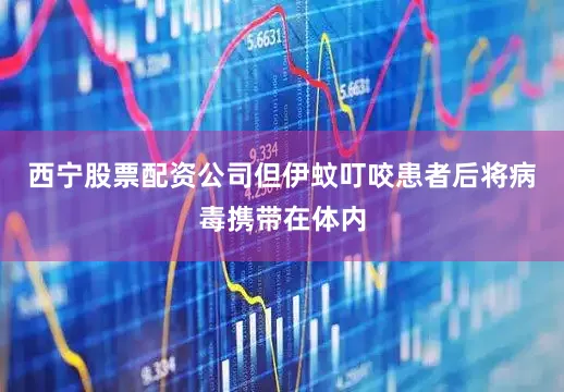 西宁股票配资公司但伊蚊叮咬患者后将病毒携带在体内