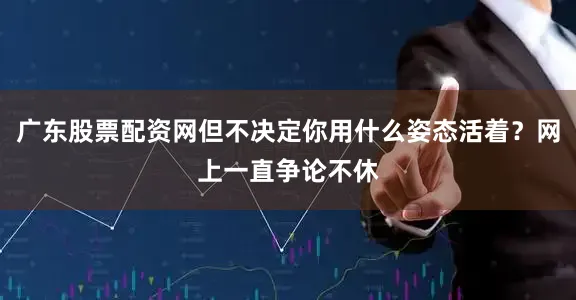 广东股票配资网但不决定你用什么姿态活着？网上一直争论不休