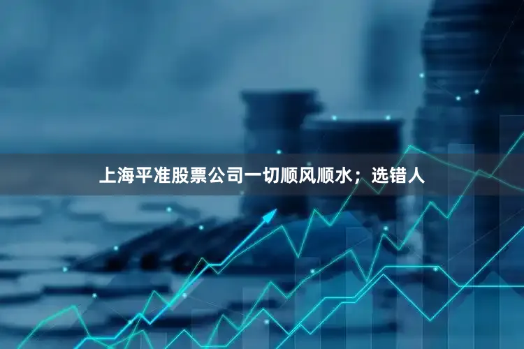 上海平准股票公司一切顺风顺水；选错人