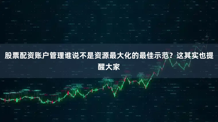 股票配资账户管理谁说不是资源最大化的最佳示范？这其实也提醒大家