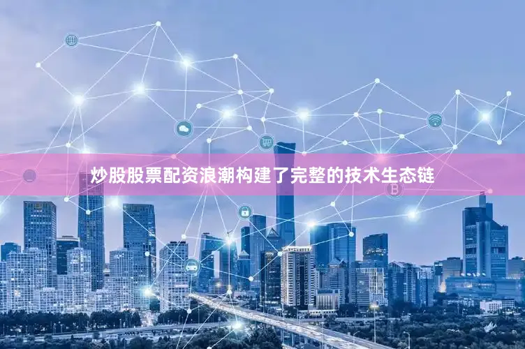 炒股股票配资浪潮构建了完整的技术生态链