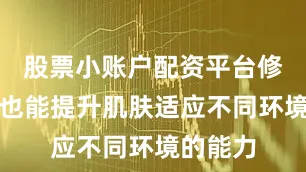 股票小账户配资平台修护作用也能提升肌肤适应不同环境的能力