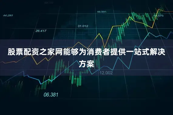 股票配资之家网能够为消费者提供一站式解决方案