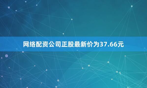 网络配资公司正股最新价为37.66元