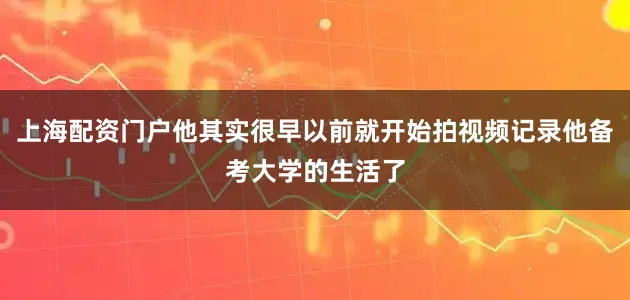 上海配资门户他其实很早以前就开始拍视频记录他备考大学的生活了