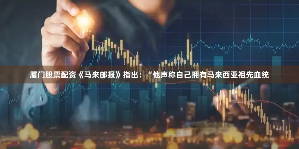 厦门股票配资《马来邮报》指出：“他声称自己拥有马来西亚祖先血统